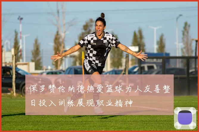 保罗赞伦纳德热爱篮球为人友善整日投入训练展现职业精神