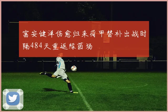 富安健洋伤愈归来荷甲替补出战时隔484天重返绿茵场