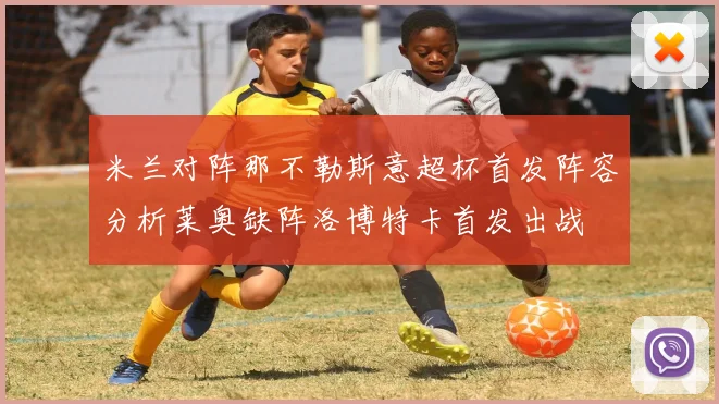 米兰对阵那不勒斯意超杯首发阵容分析莱奥缺阵洛博特卡首发出战