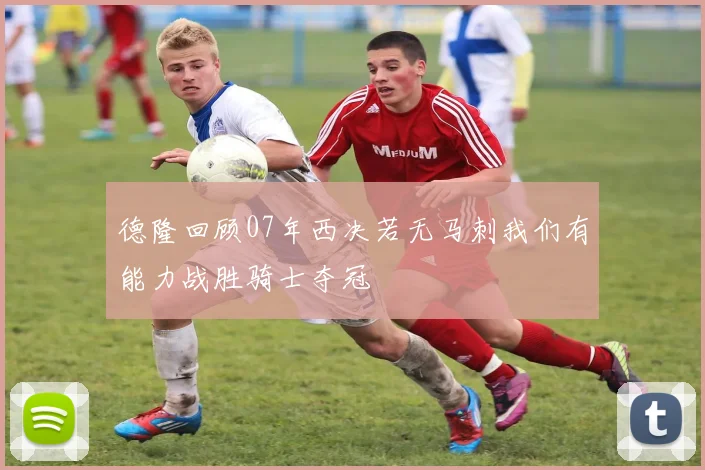 德隆回顾07年西决若无马刺我们有能力战胜骑士夺冠