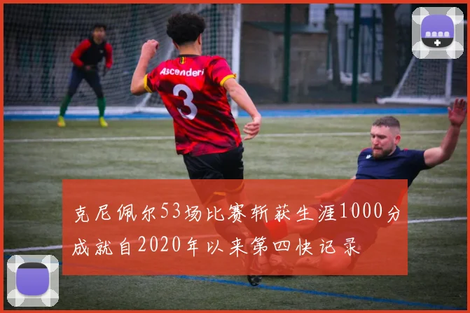 克尼佩尔53场比赛斩获生涯1000分成就自2020年以来第四快记录