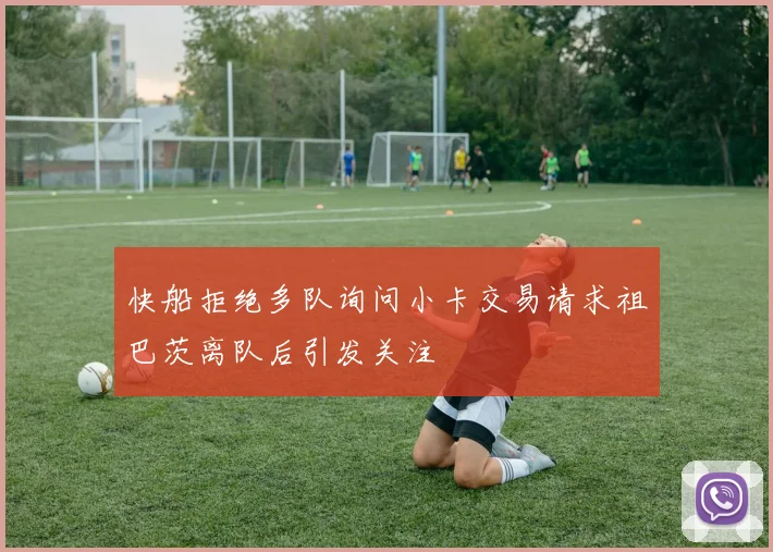 快船拒绝多队询问小卡交易请求祖巴茨离队后引发关注