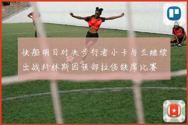 快船明日对决步行者小卡与兰继续出战科林斯因颈部拉伤缺席比赛