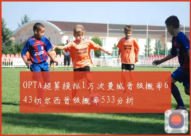 OPTA超算模拟1万次曼城晋级概率643切尔西晋级概率533分析