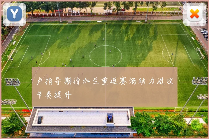 卢指导期待加兰重返赛场助力进攻节奏提升