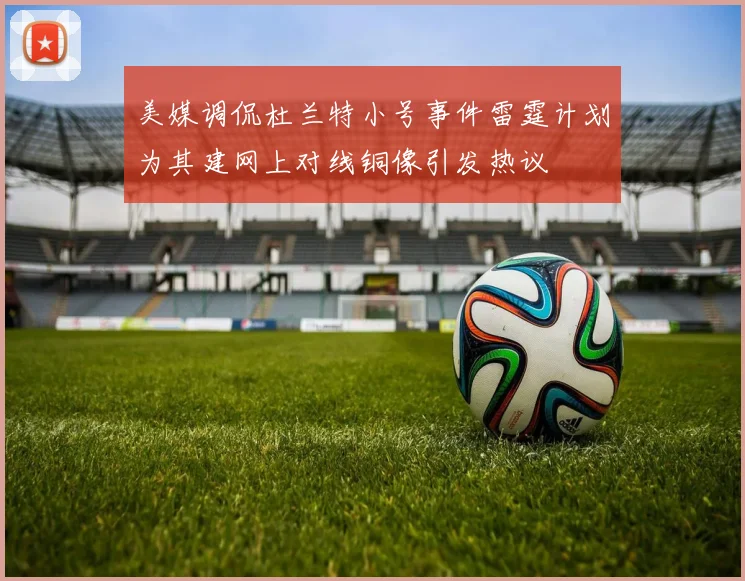 美媒调侃杜兰特小号事件雷霆计划为其建网上对线铜像引发热议