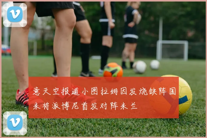 意天空报道小图拉姆因发烧缺阵国米将派博尼首发对阵米兰