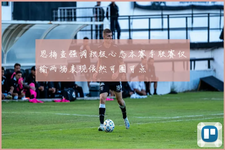 恩梅查强调积极心态本赛季联赛仅输两场表现依然可圈可点