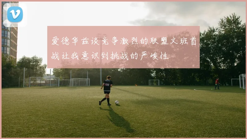 爱德华兹谈竞争激烈的联盟文班首战让我意识到挑战的严峻性