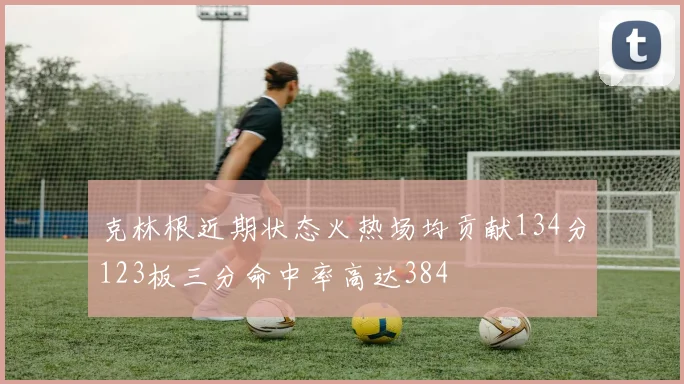 克林根近期状态火热场均贡献134分123板三分命中率高达384