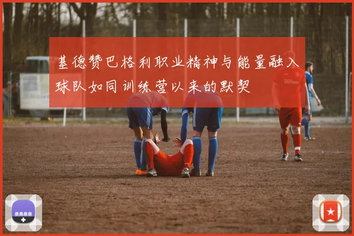 基德赞巴格利职业精神与能量融入球队如同训练营以来的默契