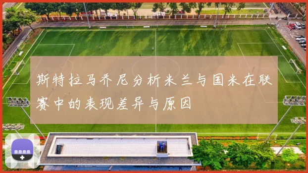 斯特拉马乔尼分析米兰与国米在联赛中的表现差异与原因