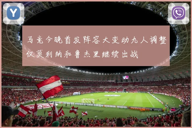 马竞今晚首发阵容大变动九人调整仅莫利纳和鲁杰里继续出战