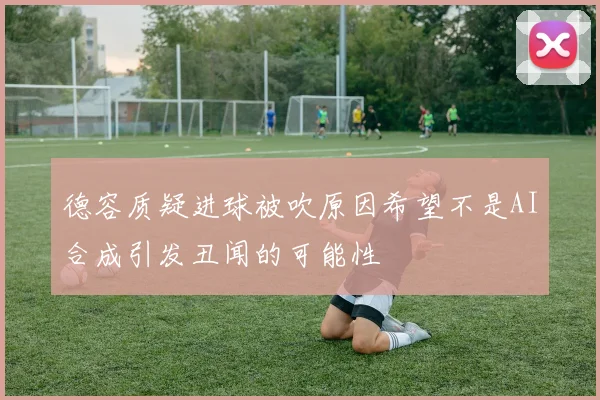 德容质疑进球被吹原因希望不是AI合成引发丑闻的可能性