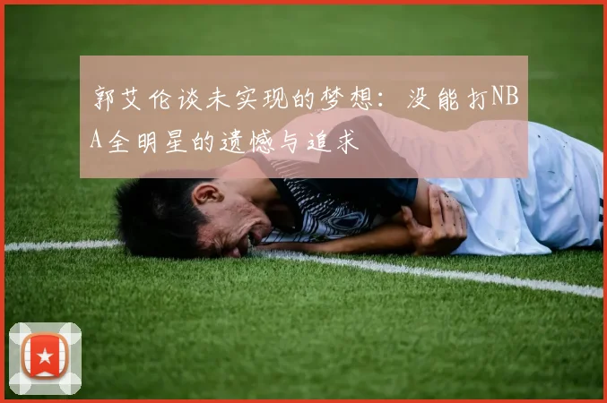 郭艾伦谈未实现的梦想：没能打NBA全明星的遗憾与追求