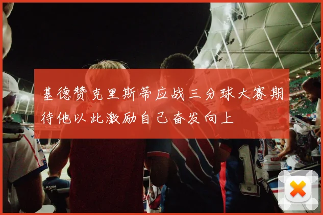 基德赞克里斯蒂应战三分球大赛期待他以此激励自己奋发向上