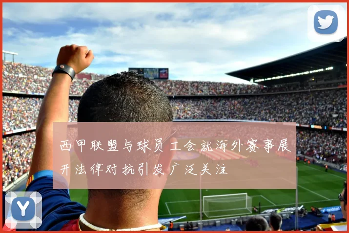 西甲联盟与球员工会就海外赛事展开法律对抗引发广泛关注