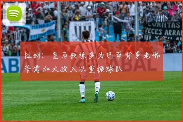拉姆：皇马教练多为巴萨背景老佛爷需加大投入以重振球队
