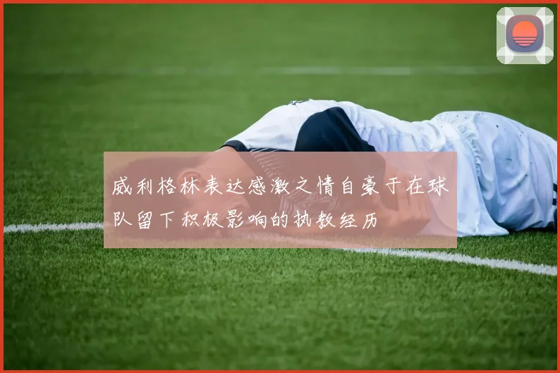 威利格林表达感激之情自豪于在球队留下积极影响的执教经历