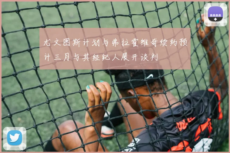 尤文图斯计划与弗拉霍维奇续约预计三月与其经纪人展开谈判