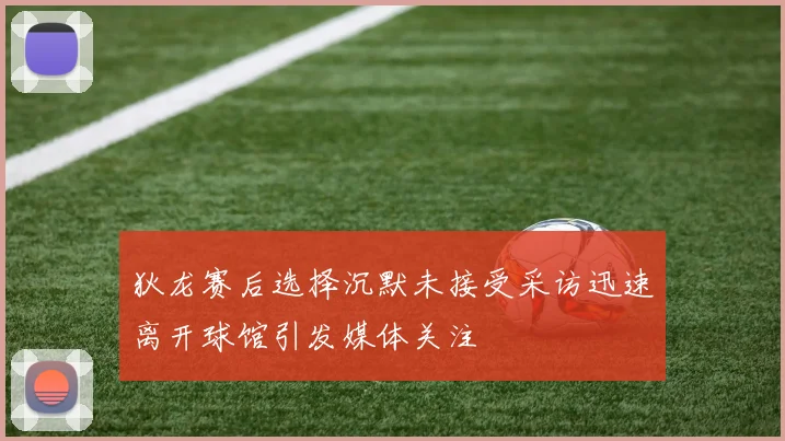 狄龙赛后选择沉默未接受采访迅速离开球馆引发媒体关注
