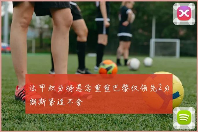 法甲积分榜悬念重重巴黎仅领先2分朗斯紧追不舍