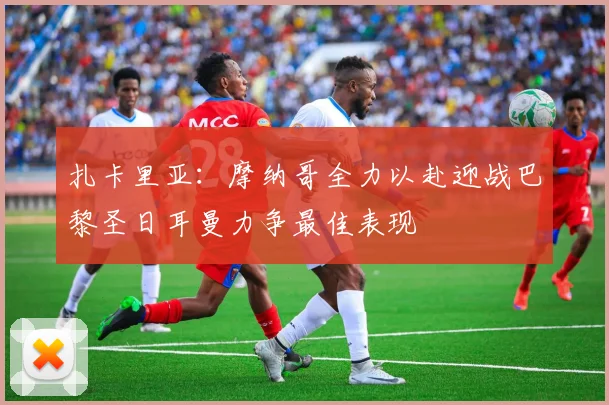 扎卡里亚：摩纳哥全力以赴迎战巴黎圣日耳曼力争最佳表现