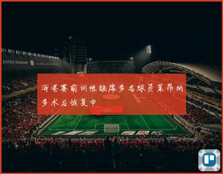 海港赛前训练缺席多名球员莱昂纳多术后恢复中