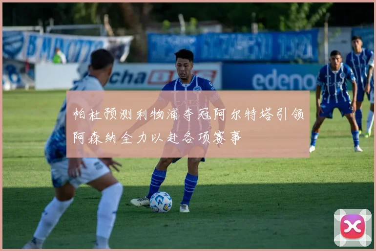 帕杜预测利物浦夺冠阿尔特塔引领阿森纳全力以赴各项赛事