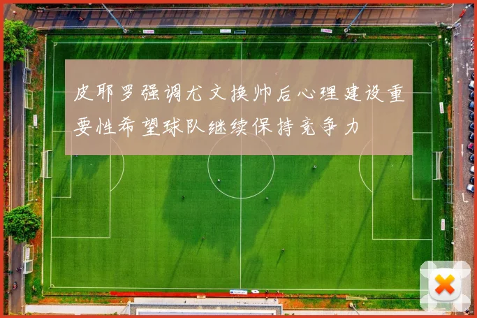 皮耶罗强调尤文换帅后心理建设重要性希望球队继续保持竞争力