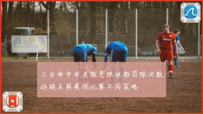 三分命中率差距悬殊快船罚球次数远超灰熊展现比赛不同策略