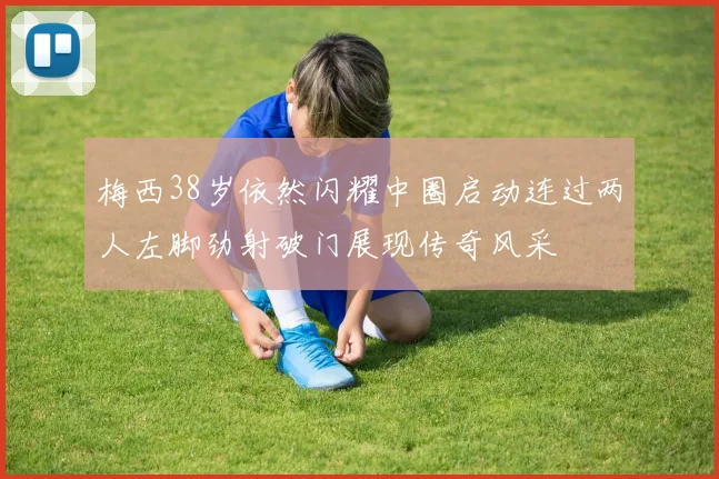 梅西38岁依然闪耀中圈启动连过两人左脚劲射破门展现传奇风采