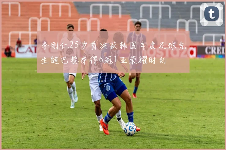 李刚仁25岁首次获韩国年度足球先生随巴黎夺得6冠1亚荣耀时刻