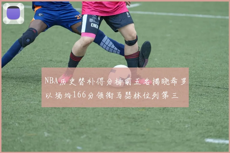 NBA历史替补得分榜前五名揭晓希罗以场均166分领衔马瑟林位列第三