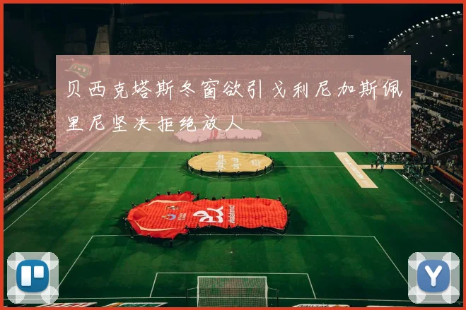 贝西克塔斯冬窗欲引戈利尼加斯佩里尼坚决拒绝放人