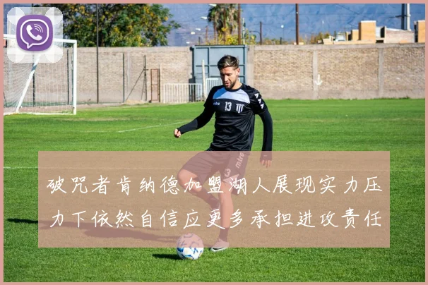 破咒者肯纳德加盟湖人展现实力压力下依然自信应更多承担进攻责任