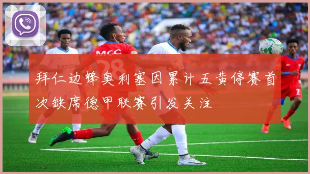 拜仁边锋奥利塞因累计五黄停赛首次缺席德甲联赛引发关注