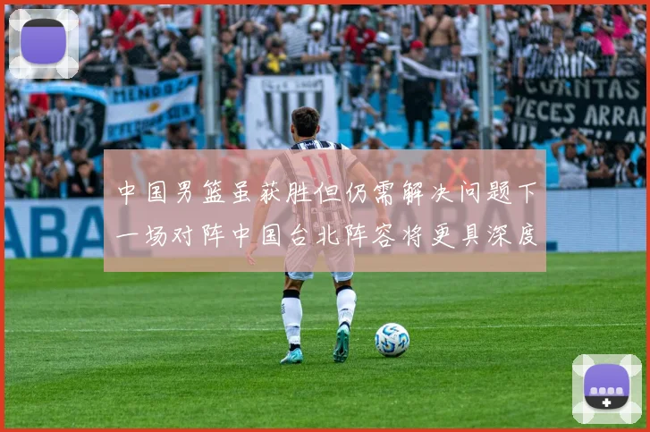 中国男篮虽获胜但仍需解决问题下一场对阵中国台北阵容将更具深度