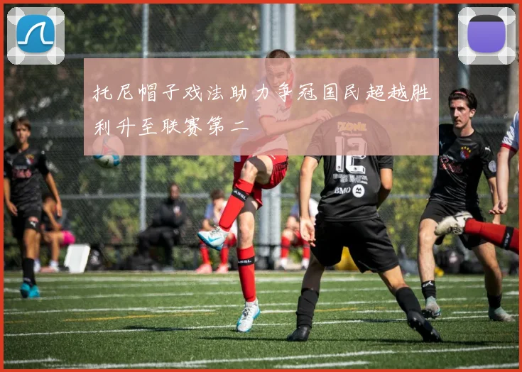托尼帽子戏法助力争冠国民超越胜利升至联赛第二