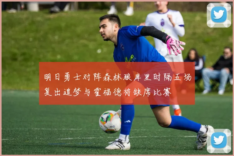 明日勇士对阵森林狼库里时隔五场复出追梦与霍福德将缺席比赛