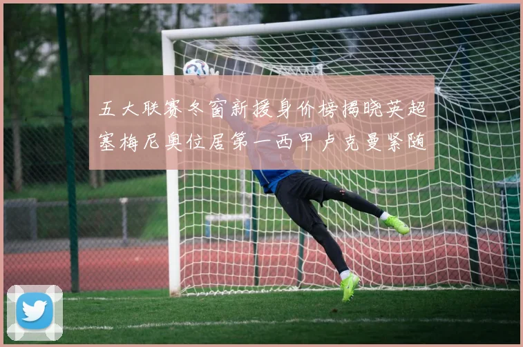 五大联赛冬窗新援身价榜揭晓英超塞梅尼奥位居第一西甲卢克曼紧随其后