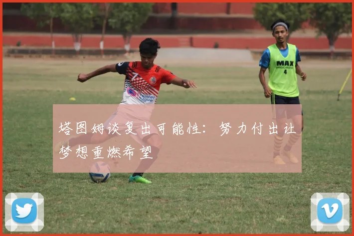 塔图姆谈复出可能性：努力付出让梦想重燃希望
