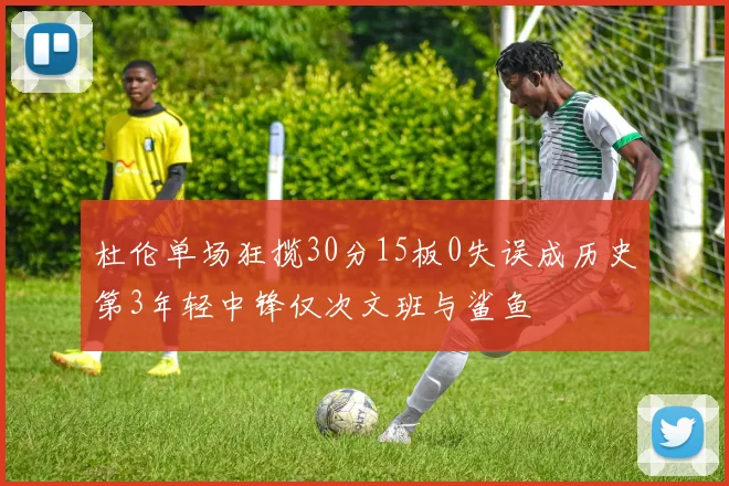 杜伦单场狂揽30分15板0失误成历史第3年轻中锋仅次文班与鲨鱼
