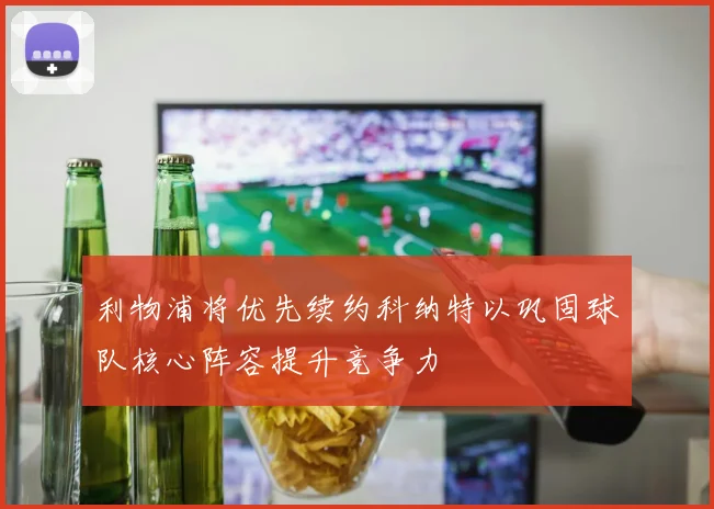 利物浦将优先续约科纳特以巩固球队核心阵容提升竞争力