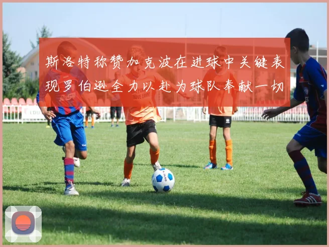斯洛特称赞加克波在进球中关键表现罗伯逊全力以赴为球队奉献一切