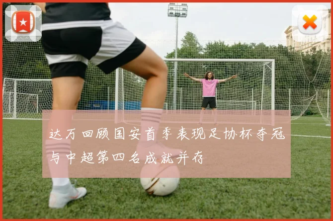 达万回顾国安首季表现足协杯夺冠与中超第四名成就并存