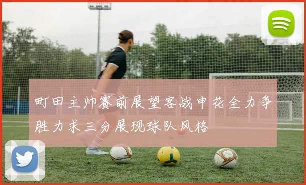 町田主帅赛前展望客战申花全力争胜力求三分展现球队风格